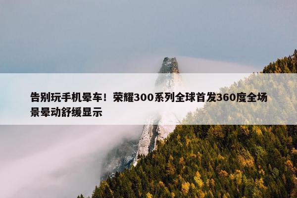 告别玩手机晕车！荣耀300系列全球首发360度全场景晕动舒缓显示