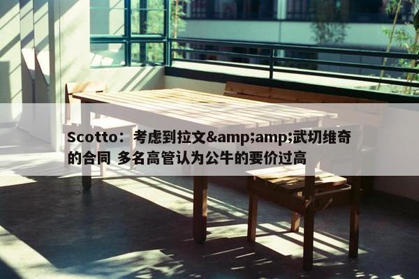 Scotto：考虑到拉文&amp;武切维奇的合同 多名高管认为公牛的要价过高