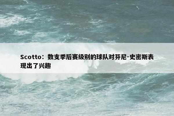 Scotto：数支季后赛级别的球队对芬尼-史密斯表现出了兴趣