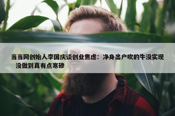 当当网创始人李国庆谈创业焦虑：净身出户吹的牛没实现  没做到真有点寒碜