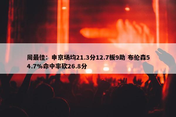 周最佳：申京场均21.3分12.7板9助 布伦森54.7%命中率砍26.8分