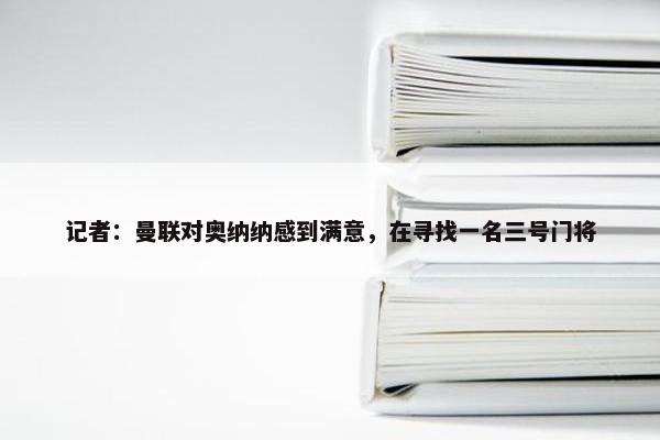 记者：曼联对奥纳纳感到满意，在寻找一名三号门将