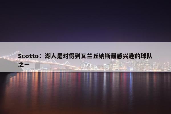 Scotto：湖人是对得到瓦兰丘纳斯最感兴趣的球队之一