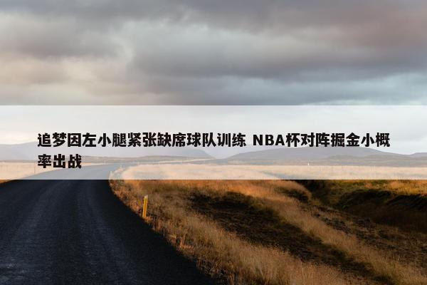 追梦因左小腿紧张缺席球队训练 NBA杯对阵掘金小概率出战