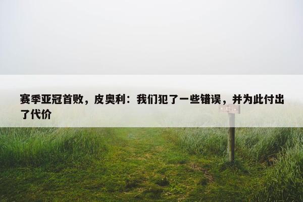 赛季亚冠首败，皮奥利：我们犯了一些错误，并为此付出了代价