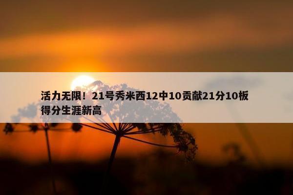 活力无限！21号秀米西12中10贡献21分10板 得分生涯新高