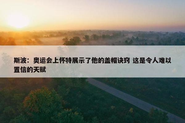 斯波：奥运会上怀特展示了他的盖帽诀窍 这是令人难以置信的天赋