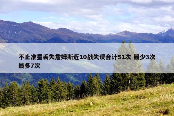 不止准星丢失詹姆斯近10战失误合计51次 最少3次最多7次