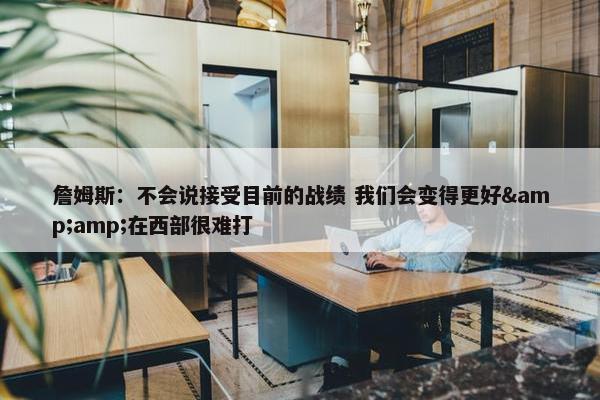 詹姆斯：不会说接受目前的战绩 我们会变得更好&amp;在西部很难打