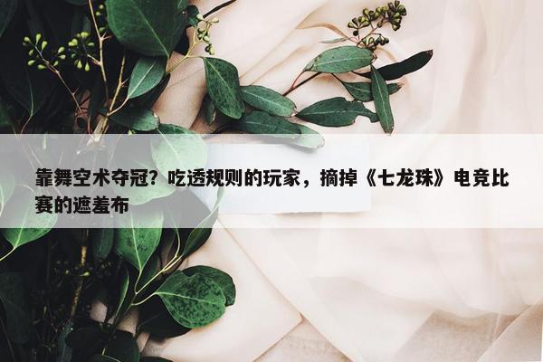 靠舞空术夺冠？吃透规则的玩家，摘掉《七龙珠》电竞比赛的遮羞布