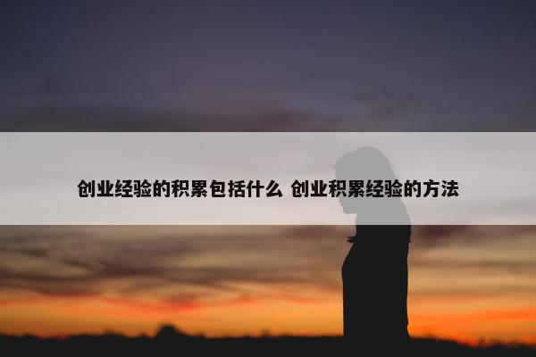 创业经验的积累包括什么 创业积累经验的方法