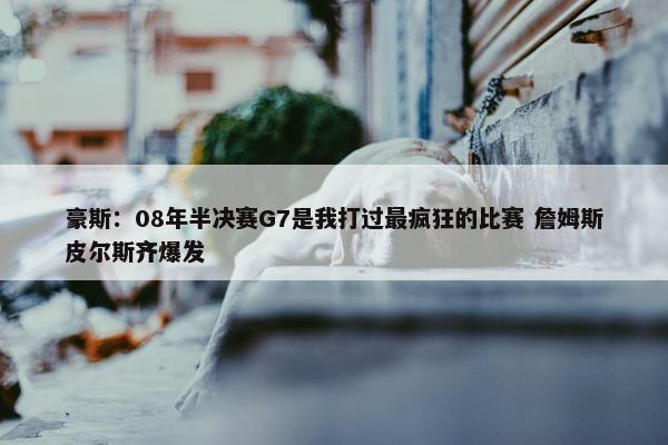 豪斯：08年半决赛G7是我打过最疯狂的比赛 詹姆斯皮尔斯齐爆发