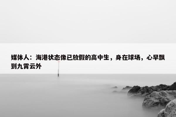 媒体人：海港状态像已放假的高中生，身在球场，心早飘到九霄云外