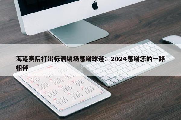 海港赛后打出标语绕场感谢球迷：2024感谢您的一路相伴