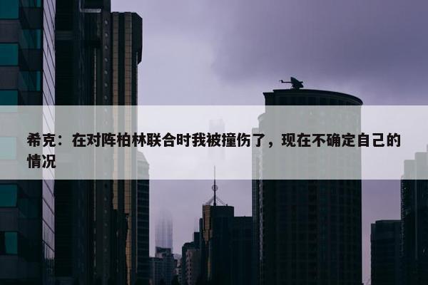 希克：在对阵柏林联合时我被撞伤了，现在不确定自己的情况