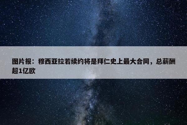 图片报：穆西亚拉若续约将是拜仁史上最大合同，总薪酬超1亿欧