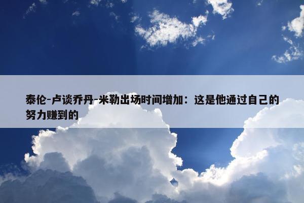 泰伦-卢谈乔丹-米勒出场时间增加：这是他通过自己的努力赚到的