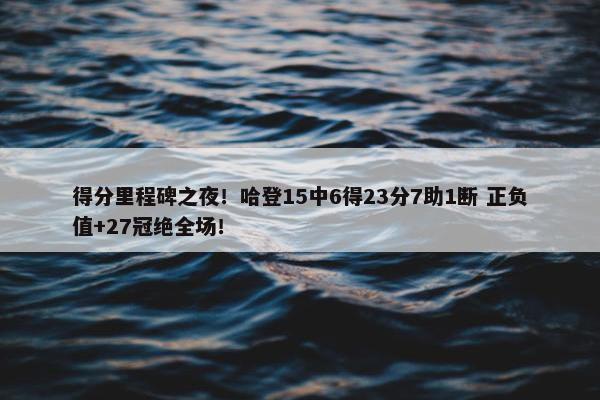 得分里程碑之夜！哈登15中6得23分7助1断 正负值+27冠绝全场！