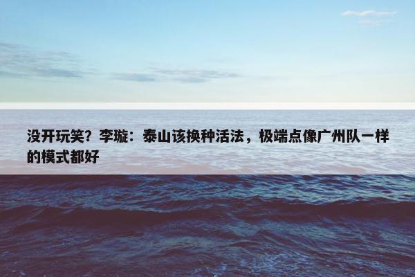 没开玩笑？李璇：泰山该换种活法，极端点像广州队一样的模式都好