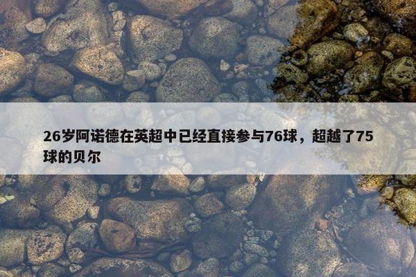 26岁阿诺德在英超中已经直接参与76球，超越了75球的贝尔