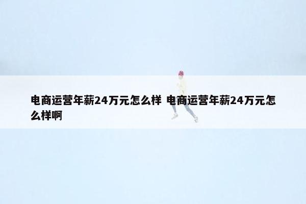 电商运营年薪24万元怎么样 电商运营年薪24万元怎么样啊