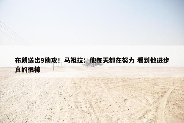 布朗送出9助攻！马祖拉：他每天都在努力 看到他进步真的很棒