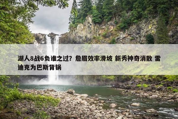 湖人8战6负谁之过？詹眉效率滑坡 新秀神奇消散 雷迪克为巴斯背锅