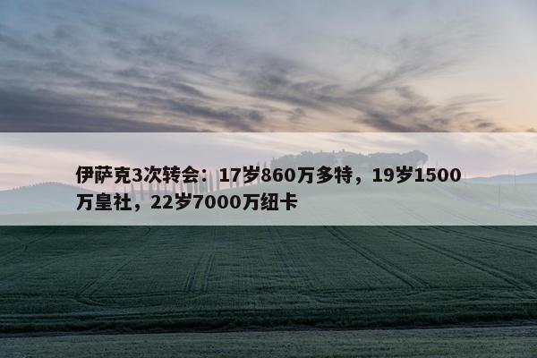 伊萨克3次转会：17岁860万多特，19岁1500万皇社，22岁7000万纽卡