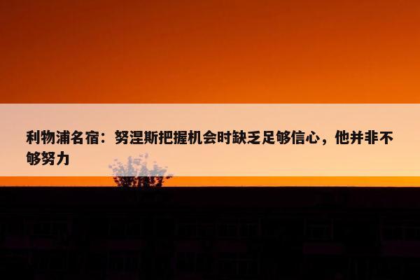 利物浦名宿：努涅斯把握机会时缺乏足够信心，他并非不够努力