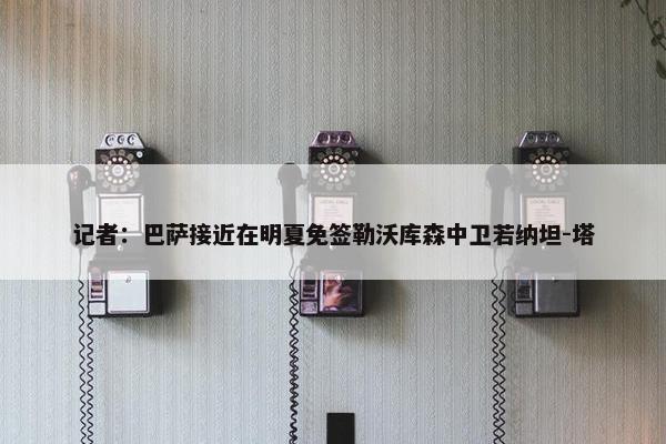 记者：巴萨接近在明夏免签勒沃库森中卫若纳坦-塔