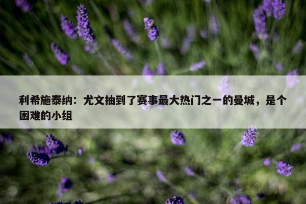 利希施泰纳：尤文抽到了赛事最大热门之一的曼城，是个困难的小组