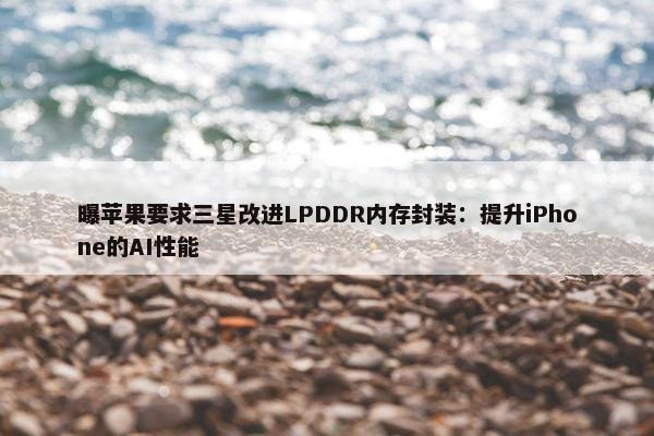 曝苹果要求三星改进LPDDR内存封装：提升iPhone的AI性能