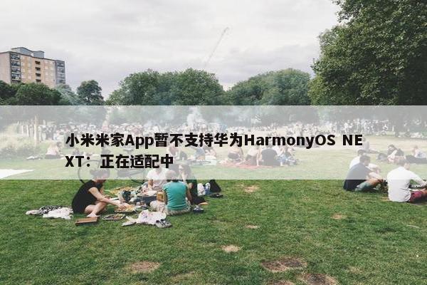 小米米家App暂不支持华为HarmonyOS NEXT：正在适配中