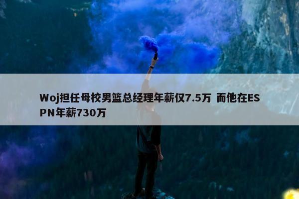 Woj担任母校男篮总经理年薪仅7.5万 而他在ESPN年薪730万