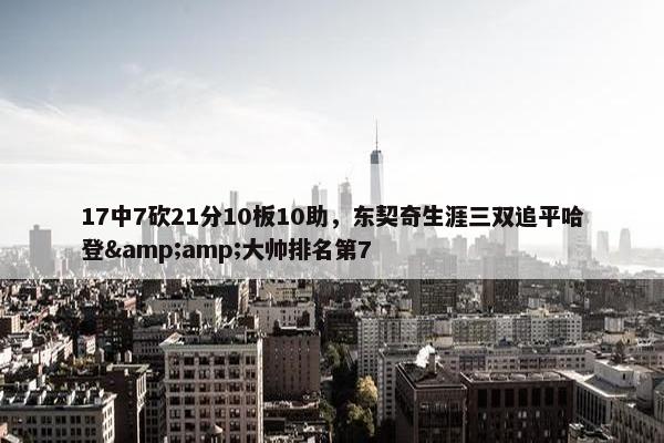 17中7砍21分10板10助，东契奇生涯三双追平哈登&amp;大帅排名第7