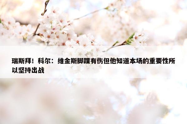 瑞斯拜！科尔：维金斯脚踝有伤但他知道本场的重要性所以坚持出战