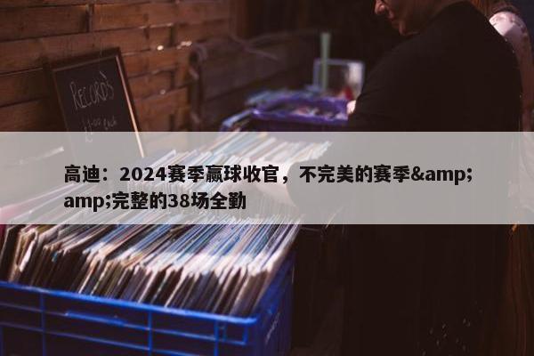 高迪：2024赛季赢球收官，不完美的赛季&amp;完整的38场全勤