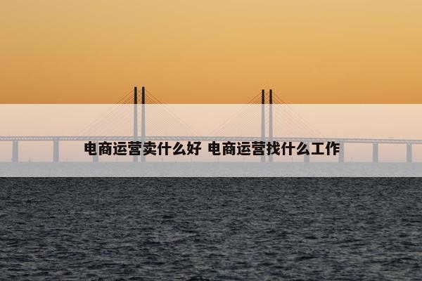 电商运营卖什么好 电商运营找什么工作