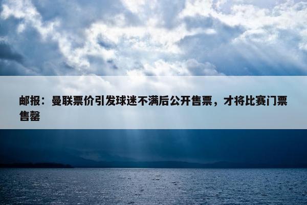 邮报：曼联票价引发球迷不满后公开售票，才将比赛门票售罄