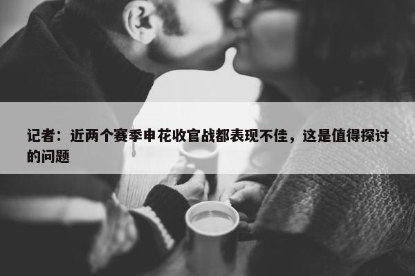 记者：近两个赛季申花收官战都表现不佳，这是值得探讨的问题