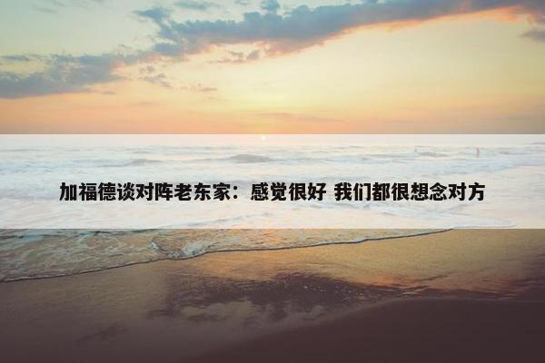 加福德谈对阵老东家：感觉很好 我们都很想念对方