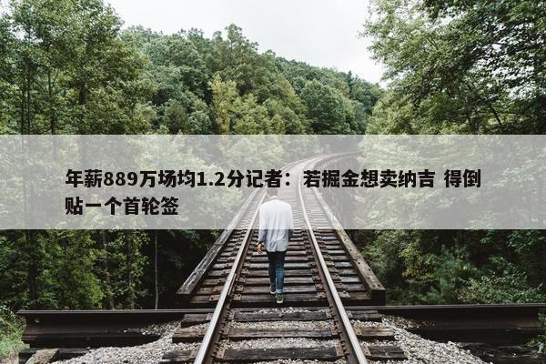 年薪889万场均1.2分记者：若掘金想卖纳吉 得倒贴一个首轮签