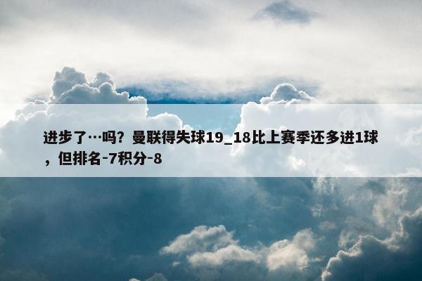 进步了…吗？曼联得失球19_18比上赛季还多进1球，但排名-7积分-8