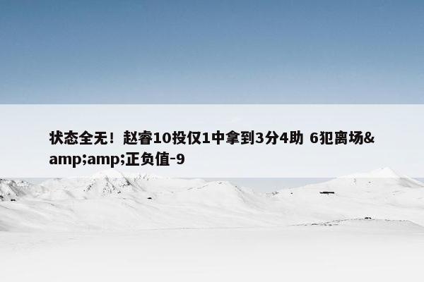 状态全无！赵睿10投仅1中拿到3分4助 6犯离场&amp;正负值-9