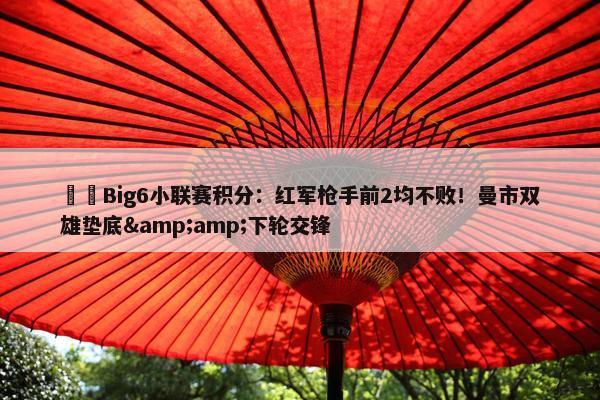 ⚔️Big6小联赛积分：红军枪手前2均不败！曼市双雄垫底&amp;下轮交锋