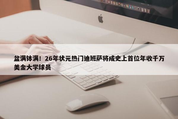 盆满钵满！26年状元热门迪班萨将成史上首位年收千万美金大学球员