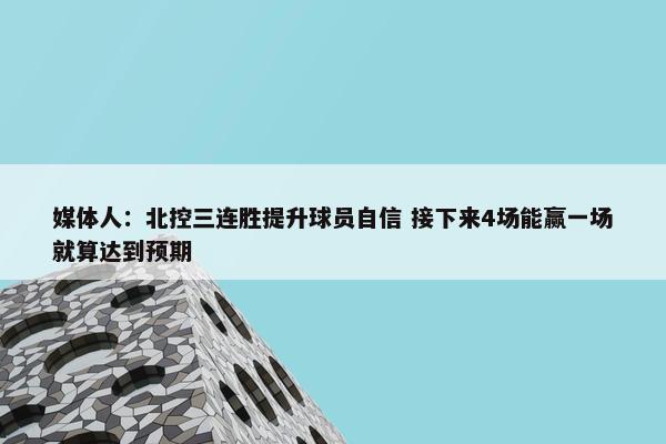 媒体人：北控三连胜提升球员自信 接下来4场能赢一场就算达到预期