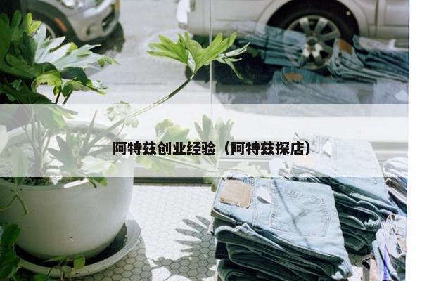 阿特兹创业经验（阿特兹探店）