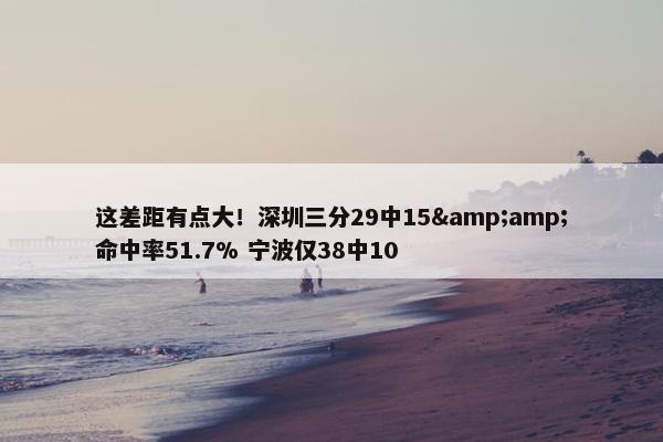 这差距有点大！深圳三分29中15&amp;命中率51.7% 宁波仅38中10