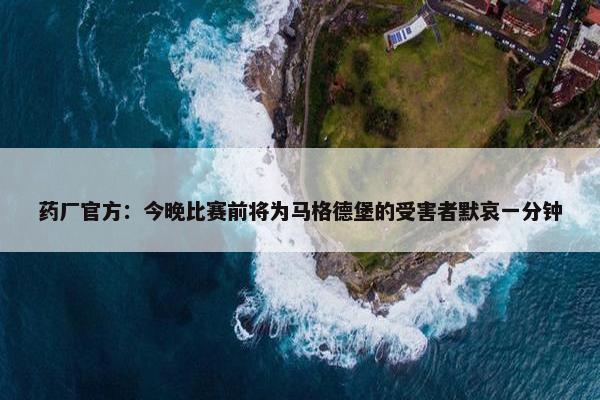 药厂官方：今晚比赛前将为马格德堡的受害者默哀一分钟